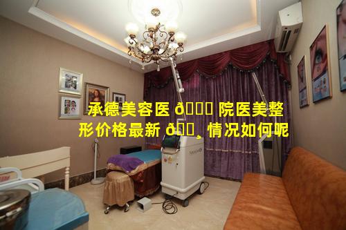 承德美容医 🐝 院医美整形价格最新 🌸 情况如何呢
